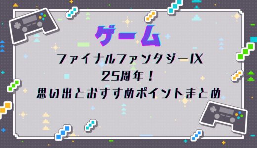 ファイナルファンタジーIX 25周年！思い出とおすすめポイントまとめ