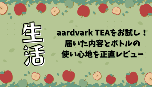 aardvark TEAをお試し！届いた内容とボトルの使い心地を正直レビュー